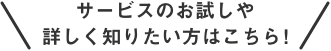 サービスのお試しや詳しく知りたい方はこちら！