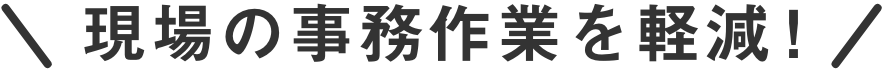 現場の事務作業を軽減!