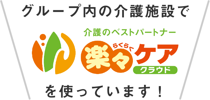 グループ内の介護施設で介護のベストパートナー、楽々ケアクラウドを使っています！